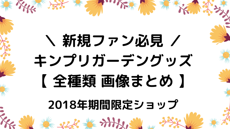 画像あり キンプリガーデングッズ全種類まとめ 新規ファン必見 ジャニオタ倶楽部